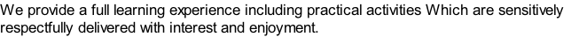 We provide a full learning experience including practical activities Which are sensitively
respectfully delivered with interest and enjoyment.